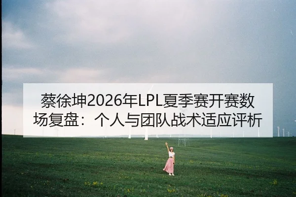 蔡徐坤2026年LPL夏季赛开赛数场复盘：个人与团队战术适应评析