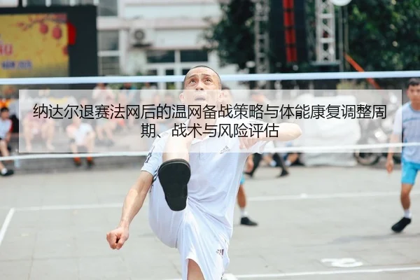 纳达尔退赛法网后的温网备战策略与体能康复调整周期、战术与风险评估