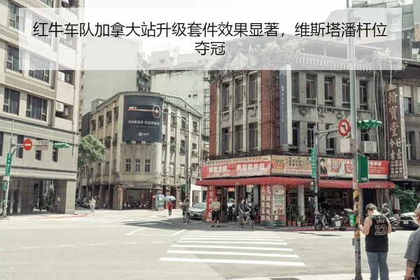 红牛车队加拿大站升级套件效果显著，维斯塔潘杆位夺冠